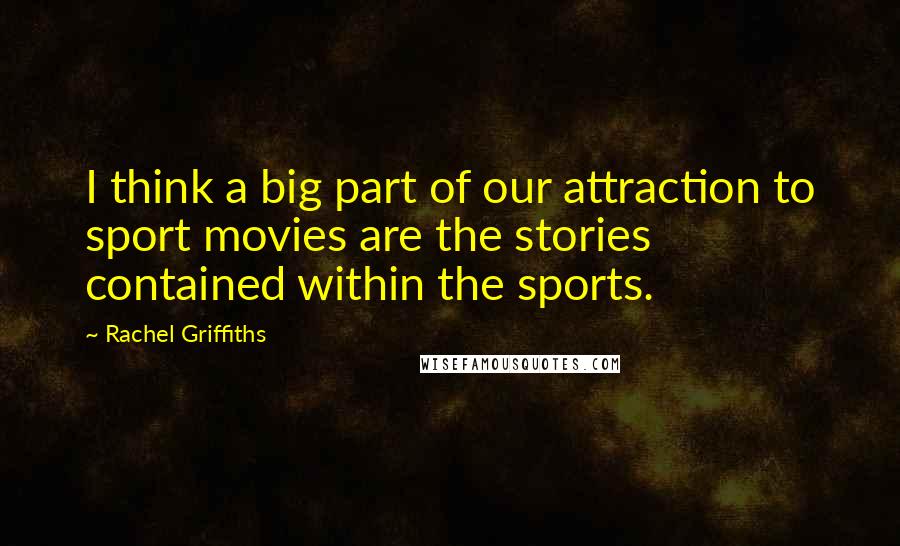 Rachel Griffiths Quotes: I think a big part of our attraction to sport movies are the stories contained within the sports.