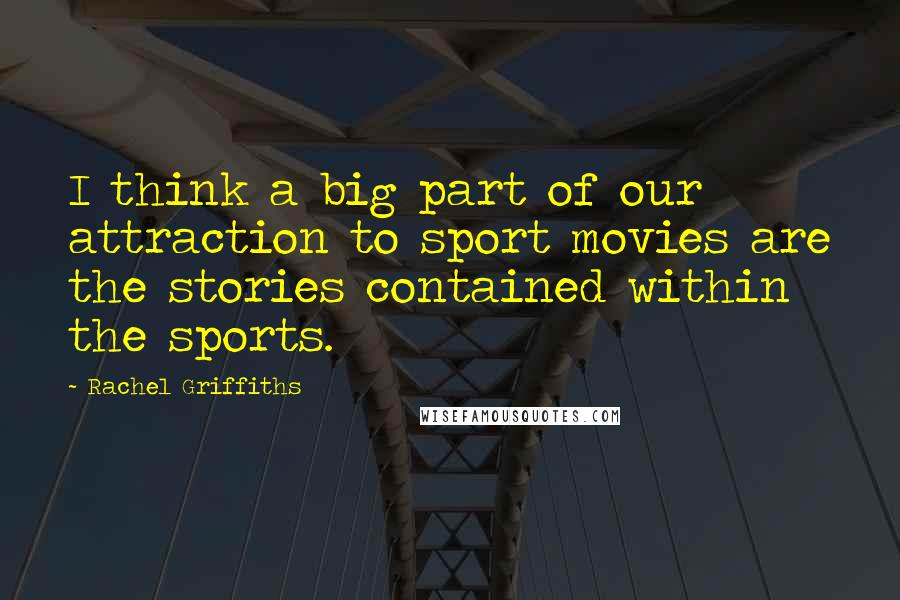 Rachel Griffiths Quotes: I think a big part of our attraction to sport movies are the stories contained within the sports.