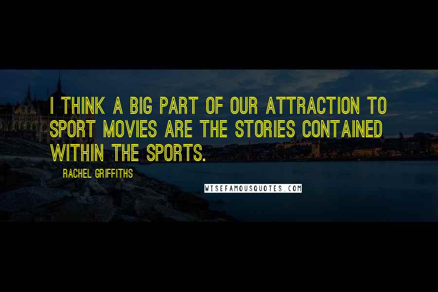 Rachel Griffiths Quotes: I think a big part of our attraction to sport movies are the stories contained within the sports.