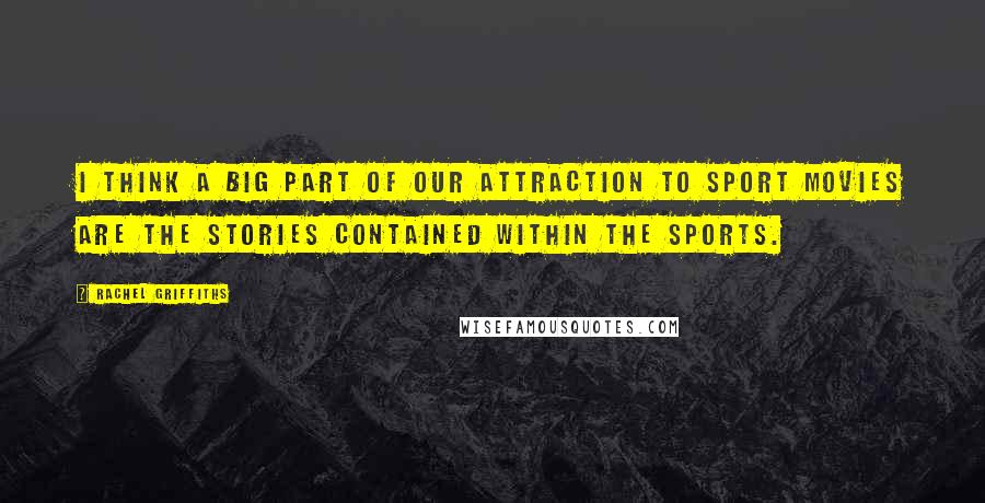 Rachel Griffiths Quotes: I think a big part of our attraction to sport movies are the stories contained within the sports.