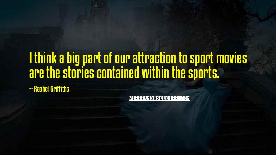 Rachel Griffiths Quotes: I think a big part of our attraction to sport movies are the stories contained within the sports.