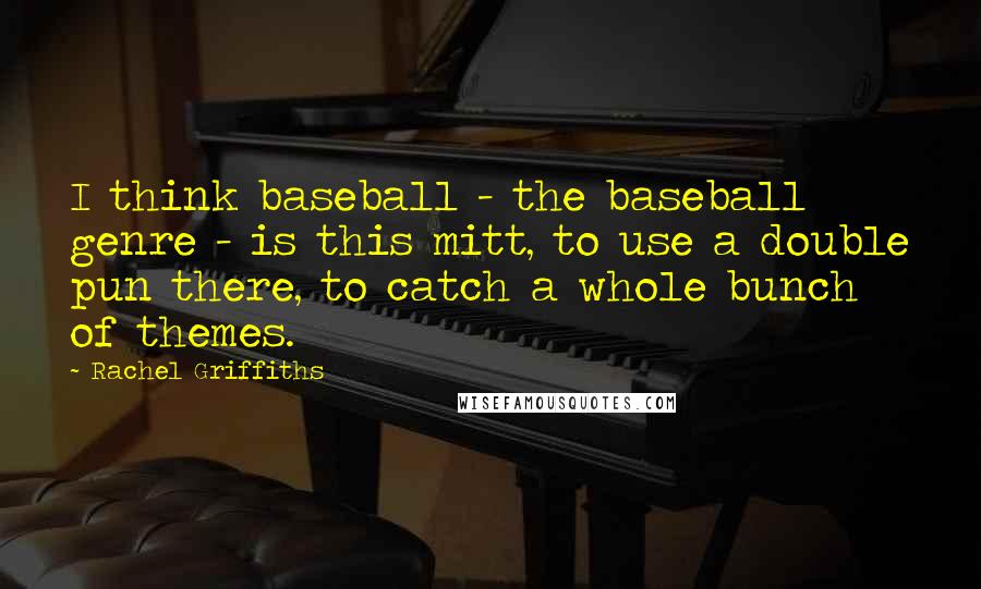 Rachel Griffiths Quotes: I think baseball - the baseball genre - is this mitt, to use a double pun there, to catch a whole bunch of themes.