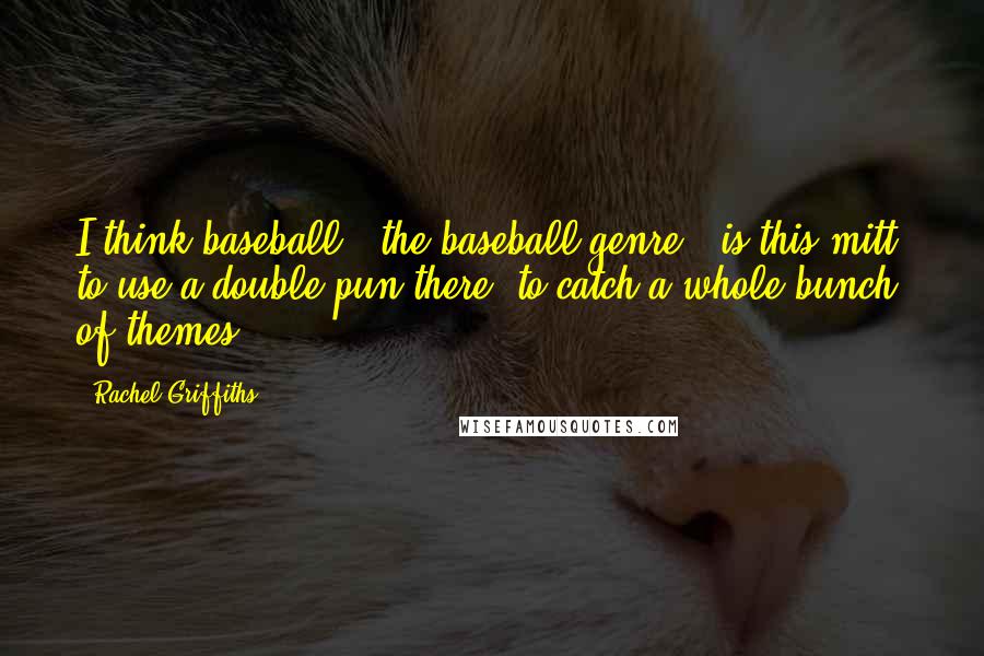 Rachel Griffiths Quotes: I think baseball - the baseball genre - is this mitt, to use a double pun there, to catch a whole bunch of themes.