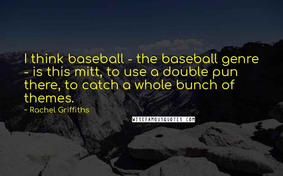 Rachel Griffiths Quotes: I think baseball - the baseball genre - is this mitt, to use a double pun there, to catch a whole bunch of themes.