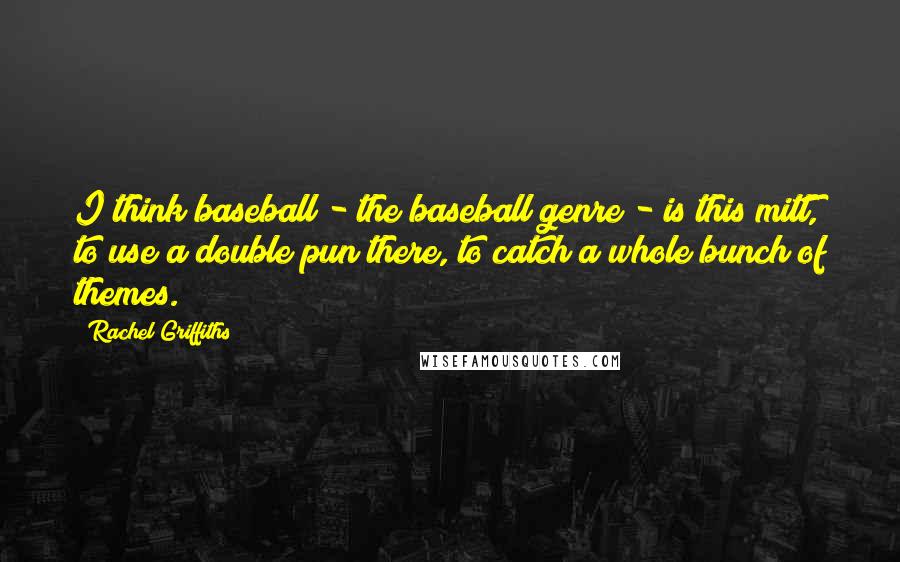 Rachel Griffiths Quotes: I think baseball - the baseball genre - is this mitt, to use a double pun there, to catch a whole bunch of themes.