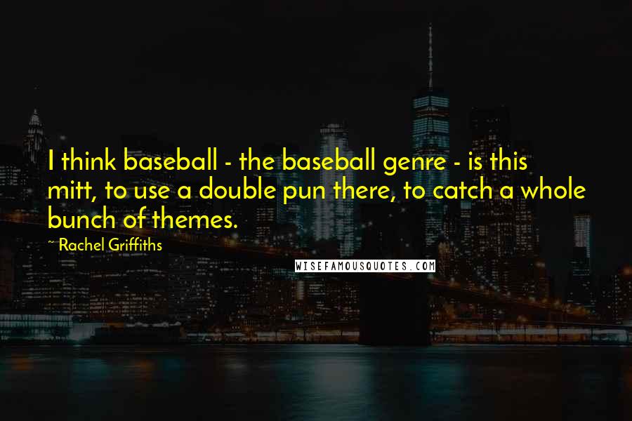 Rachel Griffiths Quotes: I think baseball - the baseball genre - is this mitt, to use a double pun there, to catch a whole bunch of themes.