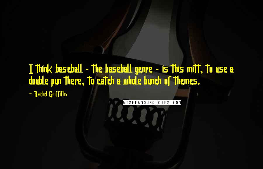 Rachel Griffiths Quotes: I think baseball - the baseball genre - is this mitt, to use a double pun there, to catch a whole bunch of themes.