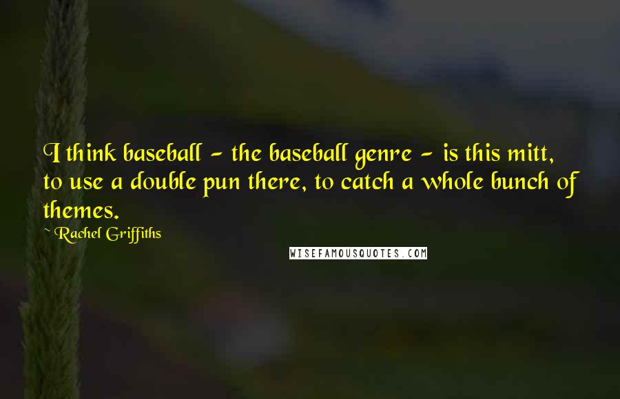 Rachel Griffiths Quotes: I think baseball - the baseball genre - is this mitt, to use a double pun there, to catch a whole bunch of themes.