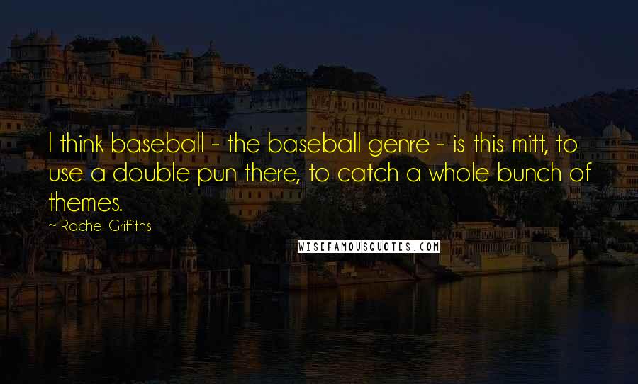 Rachel Griffiths Quotes: I think baseball - the baseball genre - is this mitt, to use a double pun there, to catch a whole bunch of themes.