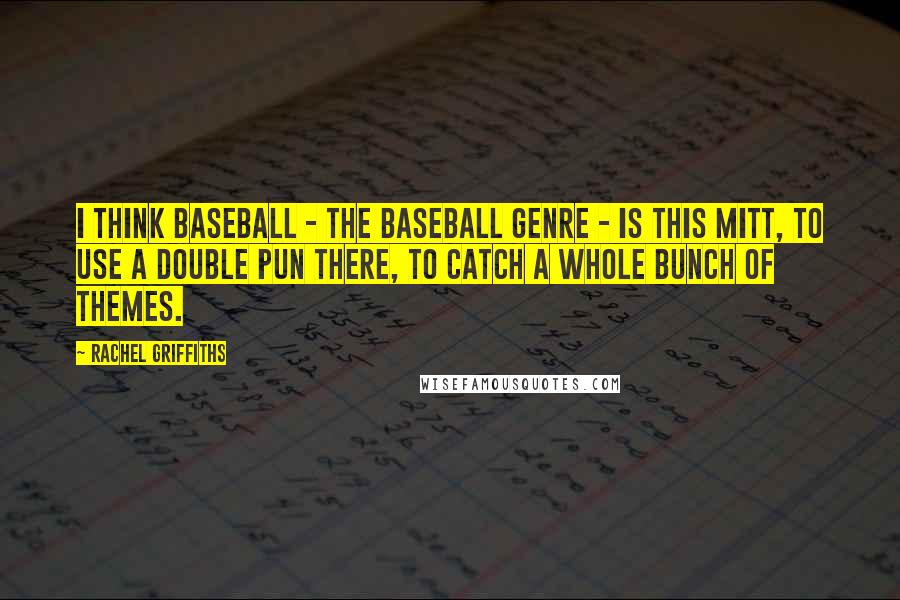 Rachel Griffiths Quotes: I think baseball - the baseball genre - is this mitt, to use a double pun there, to catch a whole bunch of themes.