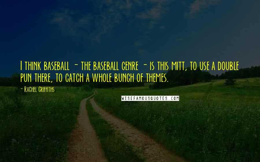 Rachel Griffiths Quotes: I think baseball - the baseball genre - is this mitt, to use a double pun there, to catch a whole bunch of themes.