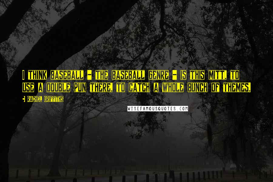 Rachel Griffiths Quotes: I think baseball - the baseball genre - is this mitt, to use a double pun there, to catch a whole bunch of themes.