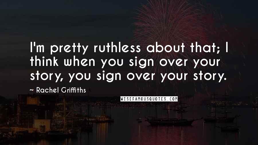 Rachel Griffiths Quotes: I'm pretty ruthless about that; I think when you sign over your story, you sign over your story.
