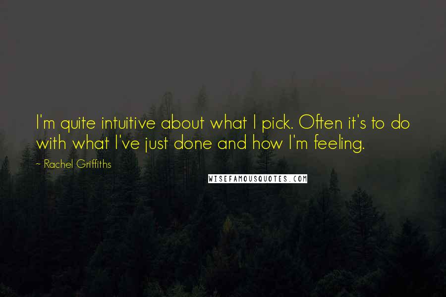 Rachel Griffiths Quotes: I'm quite intuitive about what I pick. Often it's to do with what I've just done and how I'm feeling.