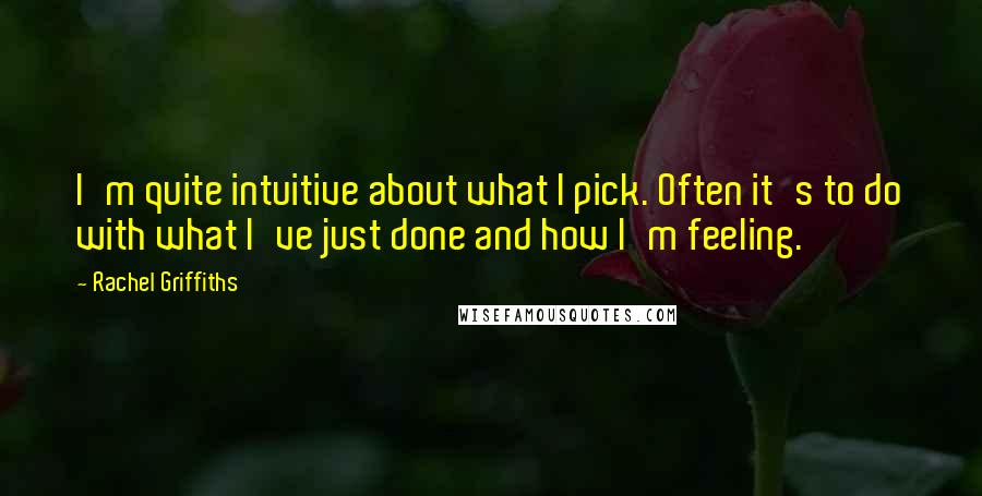 Rachel Griffiths Quotes: I'm quite intuitive about what I pick. Often it's to do with what I've just done and how I'm feeling.