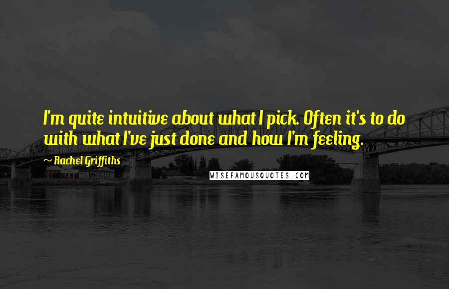 Rachel Griffiths Quotes: I'm quite intuitive about what I pick. Often it's to do with what I've just done and how I'm feeling.