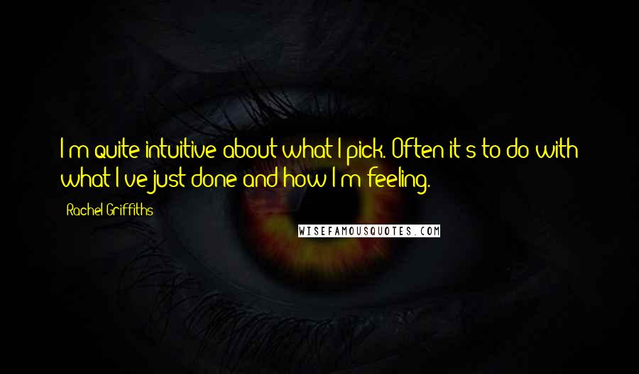 Rachel Griffiths Quotes: I'm quite intuitive about what I pick. Often it's to do with what I've just done and how I'm feeling.