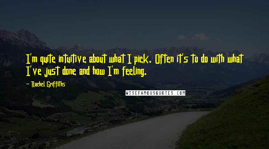 Rachel Griffiths Quotes: I'm quite intuitive about what I pick. Often it's to do with what I've just done and how I'm feeling.