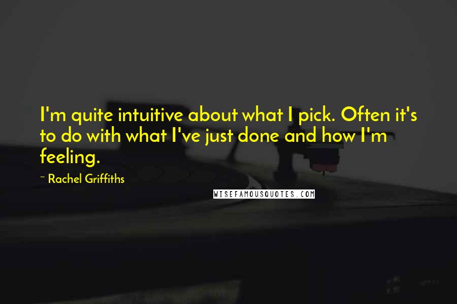 Rachel Griffiths Quotes: I'm quite intuitive about what I pick. Often it's to do with what I've just done and how I'm feeling.