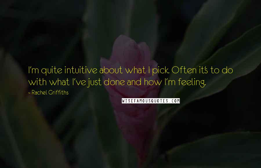 Rachel Griffiths Quotes: I'm quite intuitive about what I pick. Often it's to do with what I've just done and how I'm feeling.