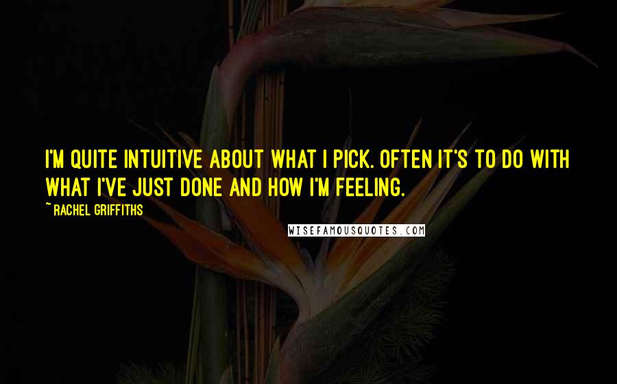 Rachel Griffiths Quotes: I'm quite intuitive about what I pick. Often it's to do with what I've just done and how I'm feeling.