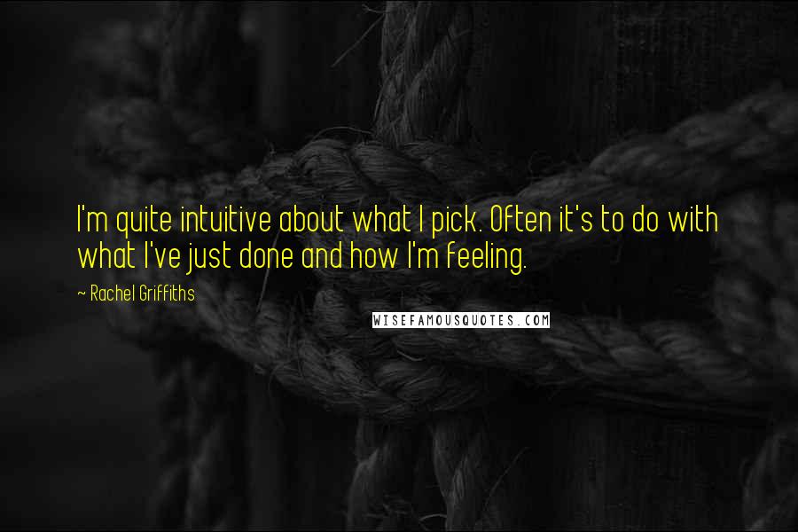 Rachel Griffiths Quotes: I'm quite intuitive about what I pick. Often it's to do with what I've just done and how I'm feeling.