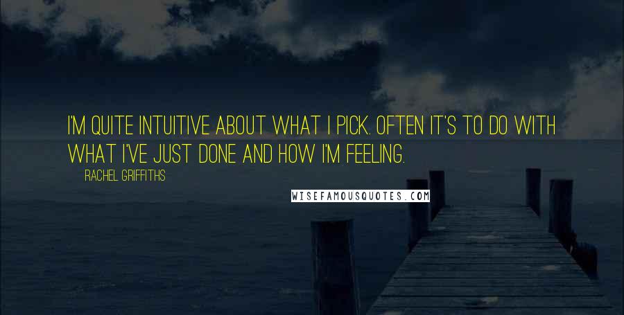 Rachel Griffiths Quotes: I'm quite intuitive about what I pick. Often it's to do with what I've just done and how I'm feeling.