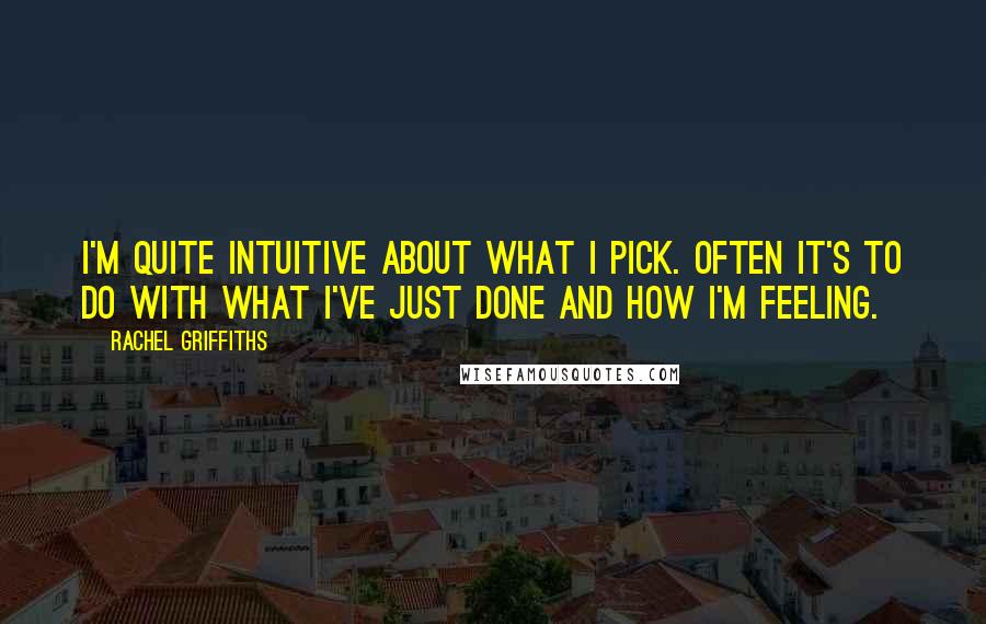 Rachel Griffiths Quotes: I'm quite intuitive about what I pick. Often it's to do with what I've just done and how I'm feeling.