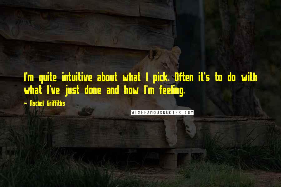 Rachel Griffiths Quotes: I'm quite intuitive about what I pick. Often it's to do with what I've just done and how I'm feeling.