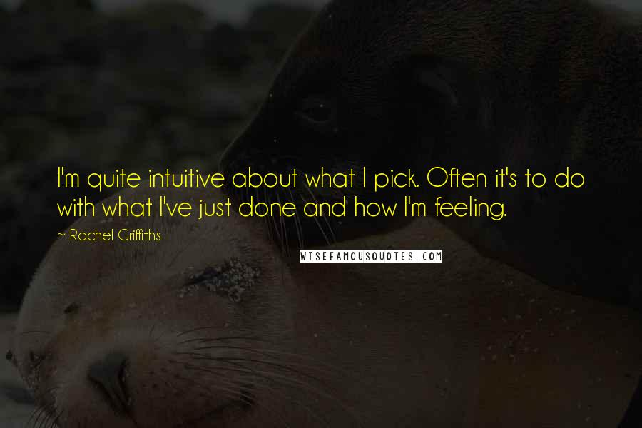Rachel Griffiths Quotes: I'm quite intuitive about what I pick. Often it's to do with what I've just done and how I'm feeling.