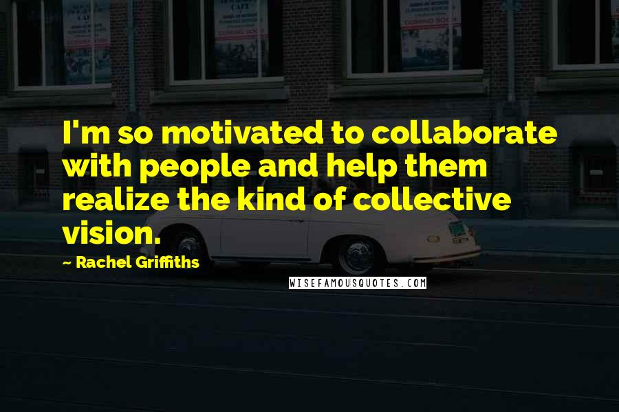 Rachel Griffiths Quotes: I'm so motivated to collaborate with people and help them realize the kind of collective vision.
