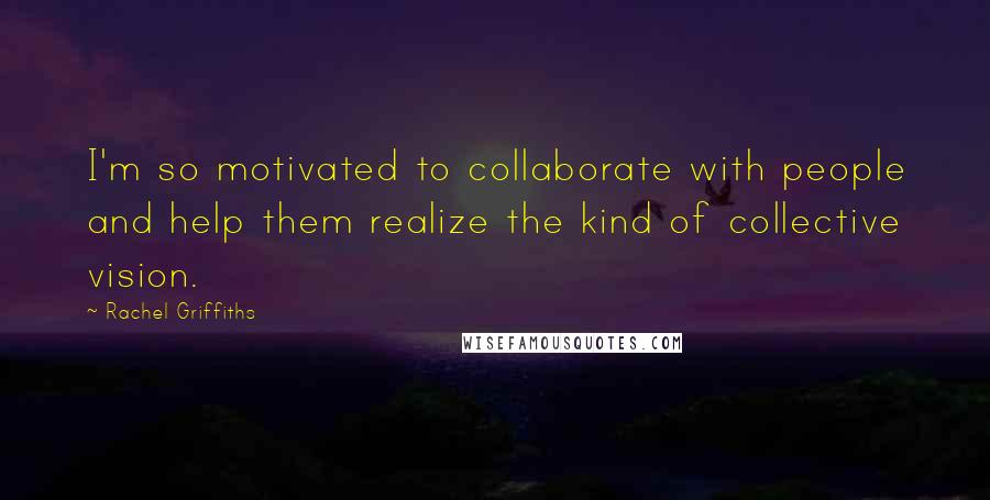 Rachel Griffiths Quotes: I'm so motivated to collaborate with people and help them realize the kind of collective vision.