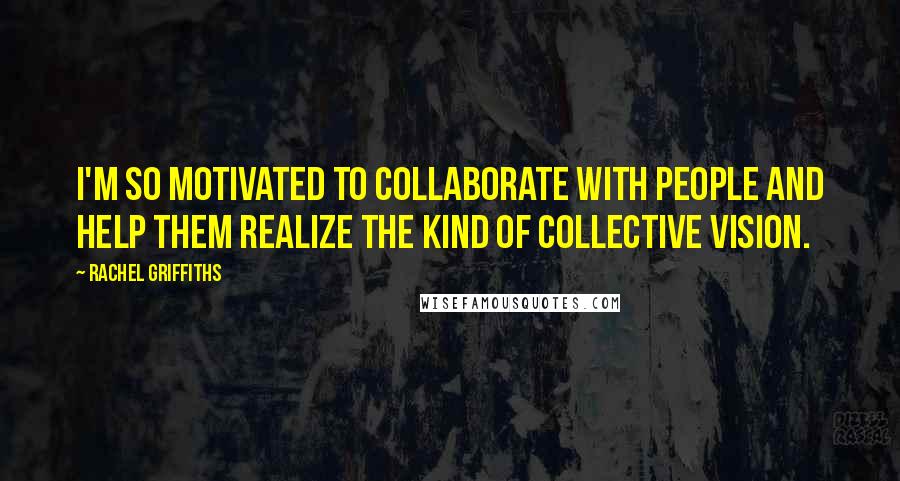 Rachel Griffiths Quotes: I'm so motivated to collaborate with people and help them realize the kind of collective vision.