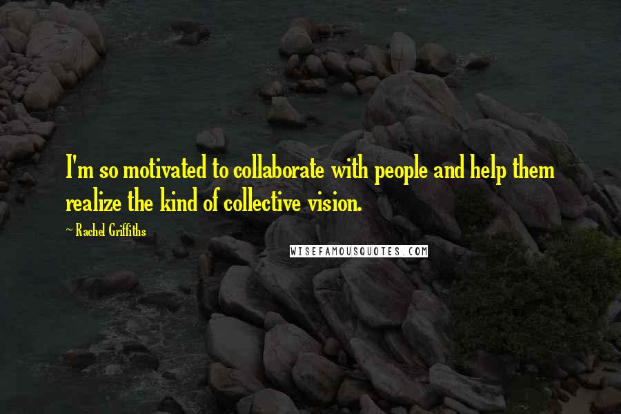 Rachel Griffiths Quotes: I'm so motivated to collaborate with people and help them realize the kind of collective vision.