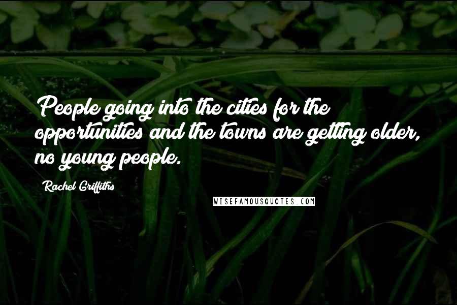Rachel Griffiths Quotes: People going into the cities for the opportunities and the towns are getting older, no young people.