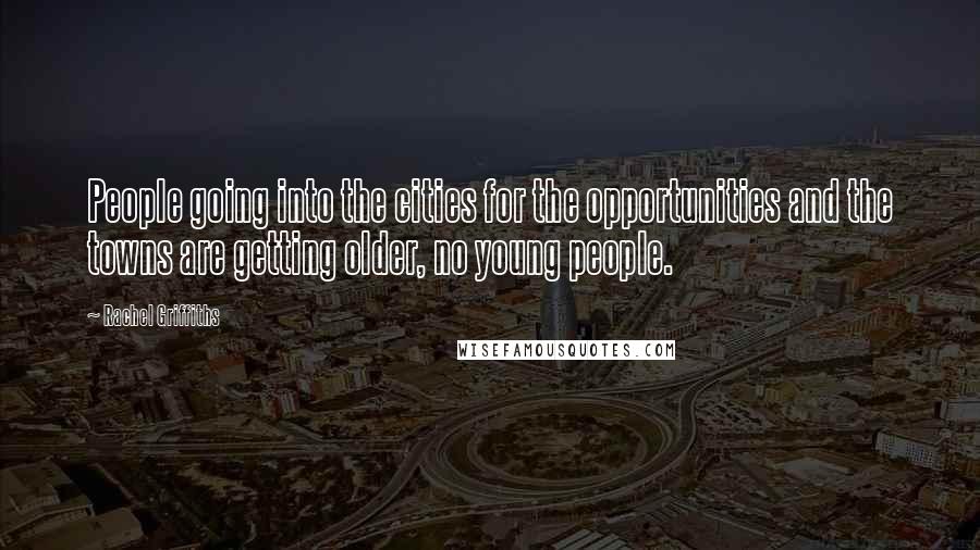 Rachel Griffiths Quotes: People going into the cities for the opportunities and the towns are getting older, no young people.