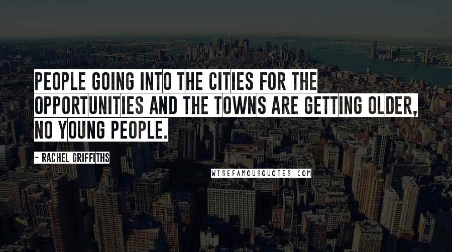 Rachel Griffiths Quotes: People going into the cities for the opportunities and the towns are getting older, no young people.