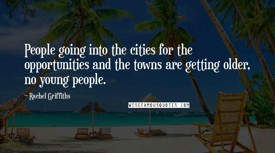 Rachel Griffiths Quotes: People going into the cities for the opportunities and the towns are getting older, no young people.