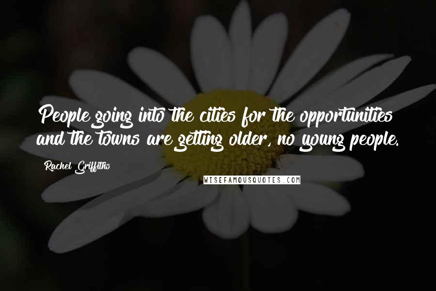 Rachel Griffiths Quotes: People going into the cities for the opportunities and the towns are getting older, no young people.