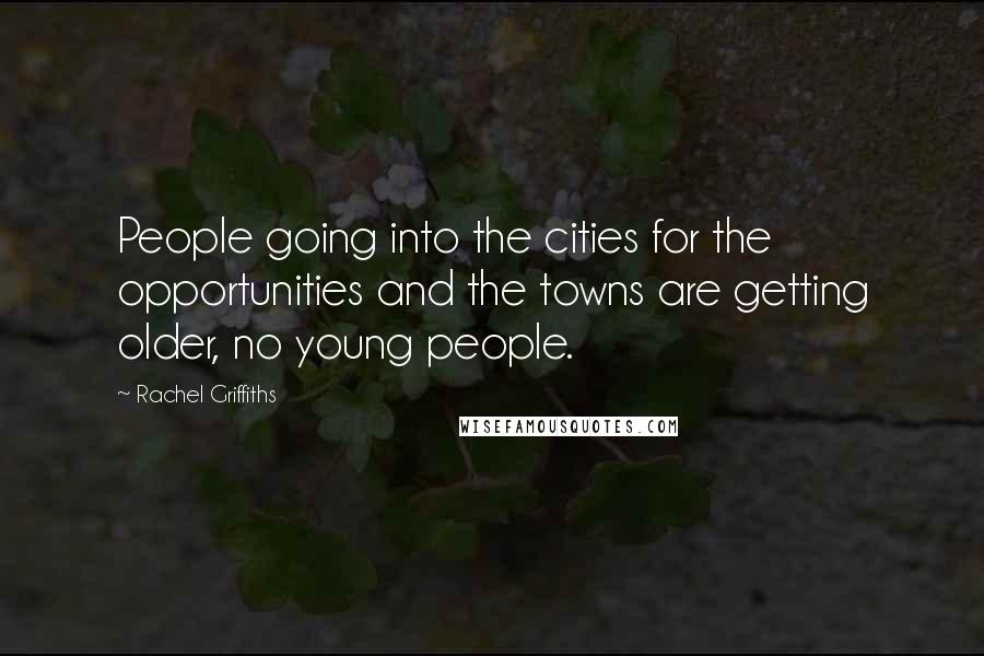 Rachel Griffiths Quotes: People going into the cities for the opportunities and the towns are getting older, no young people.