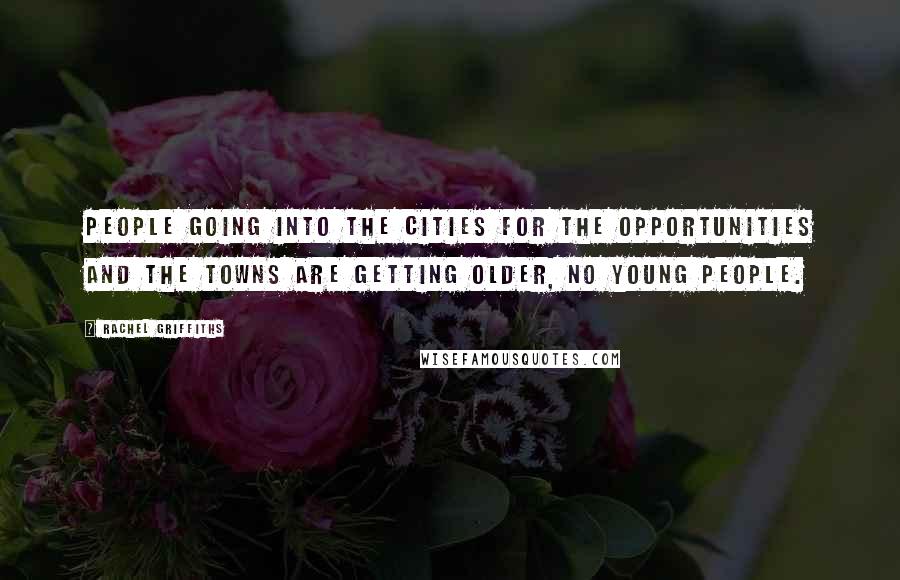 Rachel Griffiths Quotes: People going into the cities for the opportunities and the towns are getting older, no young people.