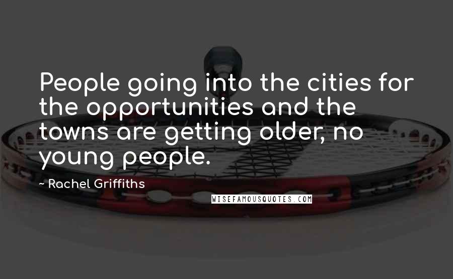 Rachel Griffiths Quotes: People going into the cities for the opportunities and the towns are getting older, no young people.