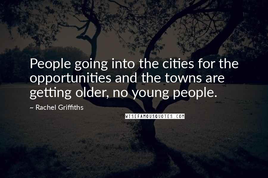Rachel Griffiths Quotes: People going into the cities for the opportunities and the towns are getting older, no young people.