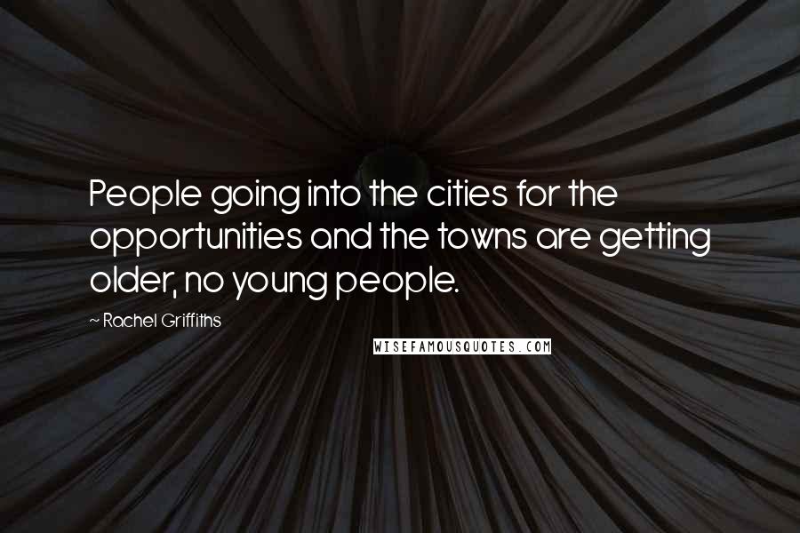 Rachel Griffiths Quotes: People going into the cities for the opportunities and the towns are getting older, no young people.