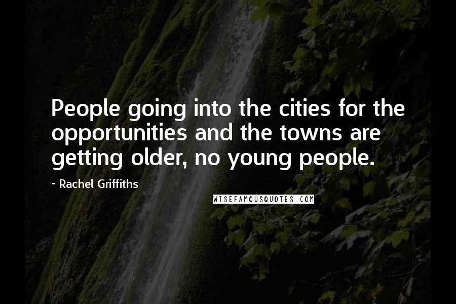 Rachel Griffiths Quotes: People going into the cities for the opportunities and the towns are getting older, no young people.