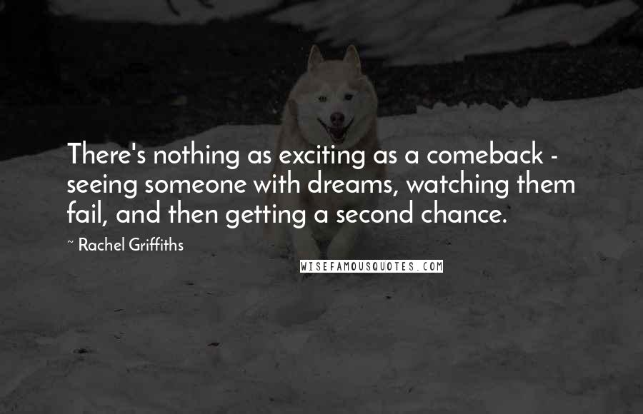 Rachel Griffiths Quotes: There's nothing as exciting as a comeback - seeing someone with dreams, watching them fail, and then getting a second chance.