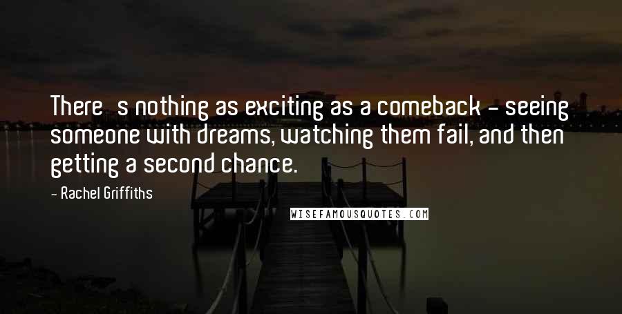 Rachel Griffiths Quotes: There's nothing as exciting as a comeback - seeing someone with dreams, watching them fail, and then getting a second chance.