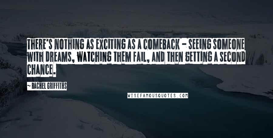 Rachel Griffiths Quotes: There's nothing as exciting as a comeback - seeing someone with dreams, watching them fail, and then getting a second chance.