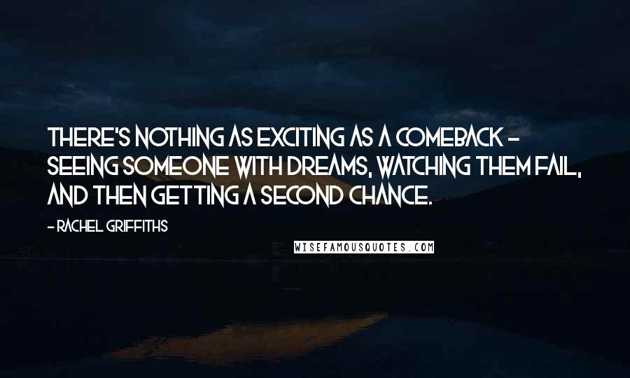 Rachel Griffiths Quotes: There's nothing as exciting as a comeback - seeing someone with dreams, watching them fail, and then getting a second chance.