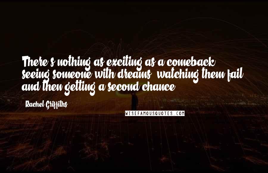 Rachel Griffiths Quotes: There's nothing as exciting as a comeback - seeing someone with dreams, watching them fail, and then getting a second chance.